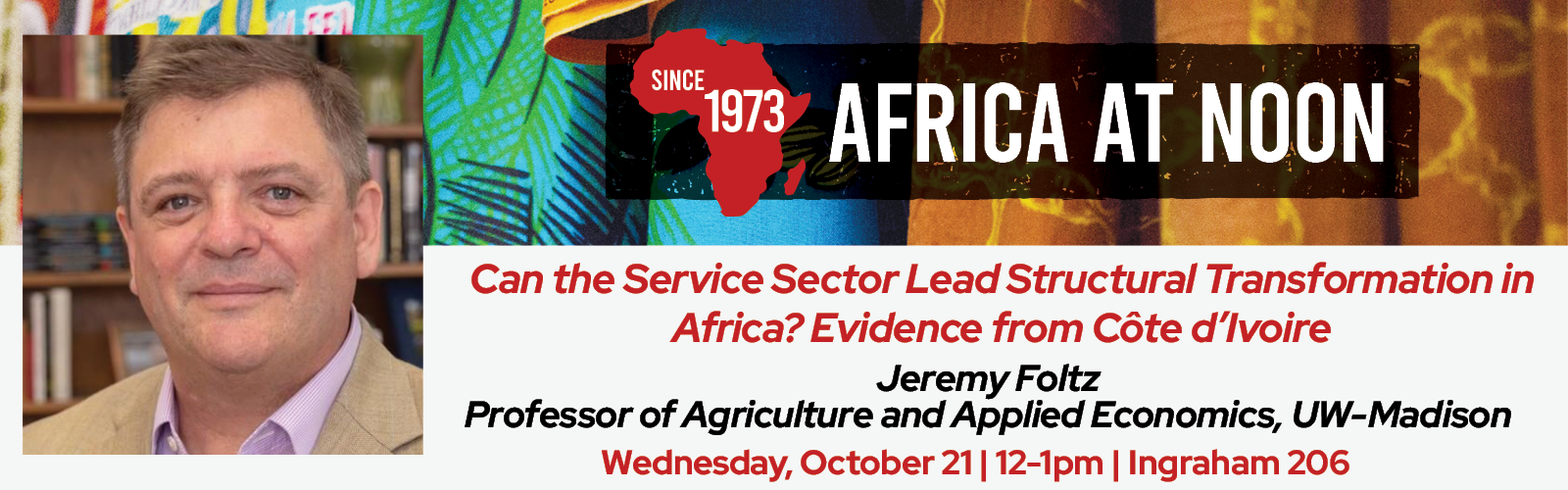 Event Poster: Africa at Noon — Since 1973: “Can the Service Sector Lead Structural Transformation in Africa? Evidence from Côte d’Ivoire.” Speaker: Jeremy Foltz Professor of Agriculture and Applied Economics, UW-Madison. The speaker is pictured in a library background, smiling, wearing a cream jacket with a mauve shirt. Date and time: Wednesday, October 21, 12–1 p.m. Location: Ingraham 206.